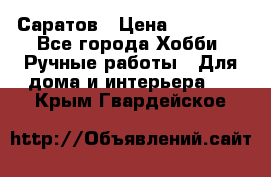 Саратов › Цена ­ 35 000 - Все города Хобби. Ручные работы » Для дома и интерьера   . Крым,Гвардейское